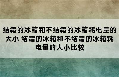 结霜的冰箱和不结霜的冰箱耗电量的大小 结霜的冰箱和不结霜的冰箱耗电量的大小比较